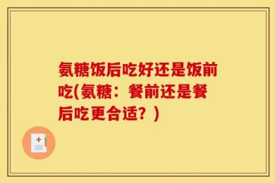 氨糖饭后吃好还是饭前吃(氨糖：餐前还是餐后吃更合适？)
