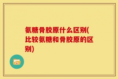 氨糖骨胶原什么区别(比较氨糖和骨胶原的区别)