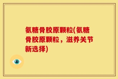 氨糖骨胶原颗粒(氨糖骨胶原颗粒，滋养关节新选择)