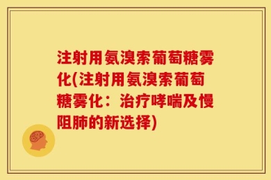注射用氨溴索葡萄糖雾化(注射用氨溴索葡萄糖雾化：治疗哮喘及慢阻肺的新选择)