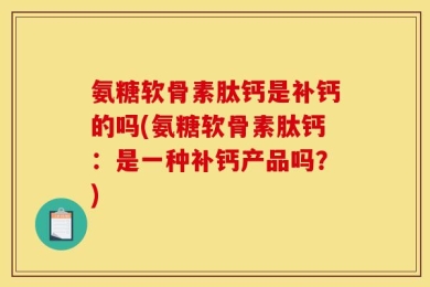 氨糖软骨素肽钙是补钙的吗(氨糖软骨素肽钙：是一种补钙产品吗？)