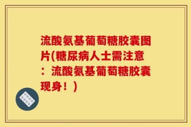 流酸氨基葡萄糖胶囊图片(糖尿病人士需注意：流酸氨基葡萄糖胶囊现身！)