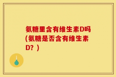 氨糖里含有维生素D吗(氨糖是否含有维生素D？)