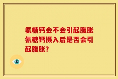 氨糖钙会不会引起腹胀氨糖钙摄入后是否会引起腹胀？