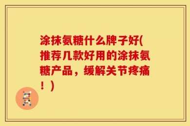 涂抹氨糖什么牌子好(推荐几款好用的涂抹氨糖产品，缓解关节疼痛！)