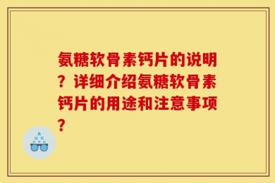 氨糖软骨素钙片的说明？详细介绍氨糖软骨素钙片的用途和注意事项？