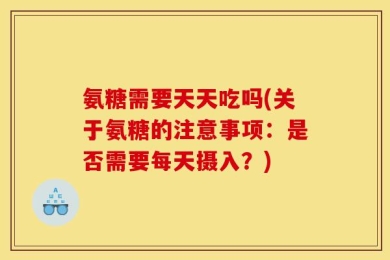 氨糖需要天天吃吗(关于氨糖的注意事项：是否需要每天摄入？)