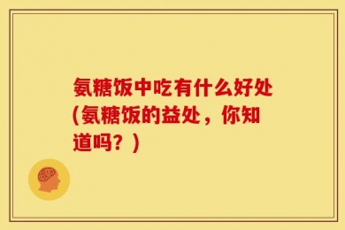 氨糖饭中吃有什么好处(氨糖饭的益处，你知道吗？)