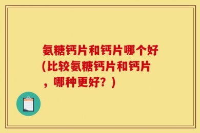 氨糖钙片和钙片哪个好(比较氨糖钙片和钙片，哪种更好？)
