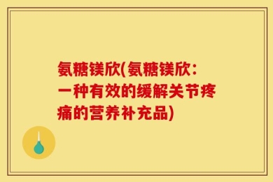 氨糖镁欣(氨糖镁欣：一种有效的缓解关节疼痛的营养补充品)