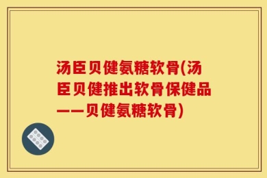 汤臣贝健氨糖软骨(汤臣贝健推出软骨保健品——贝健氨糖软骨)