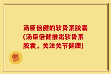 汤臣倍健的软骨素胶囊(汤臣倍健推出软骨素胶囊，关注关节健康)