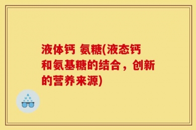 液体钙 氨糖(液态钙和氨基糖的结合，创新的营养来源)
