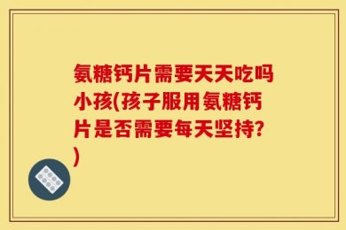 氨糖钙片需要天天吃吗小孩(孩子服用氨糖钙片是否需要每天坚持？)