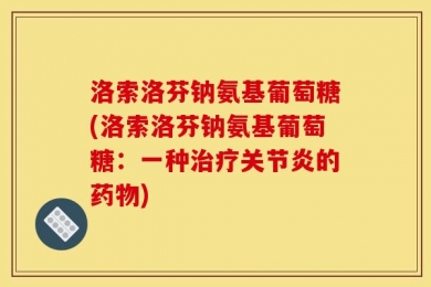 洛索洛芬钠氨基葡萄糖(洛索洛芬钠氨基葡萄糖：一种治疗关节炎的药物)