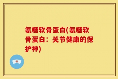 氨糖软骨蛋白(氨糖软骨蛋白：关节健康的保护神)