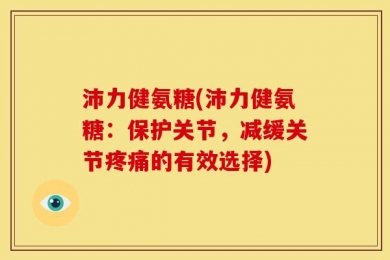 沛力健氨糖(沛力健氨糖：保护关节，减缓关节疼痛的有效选择)