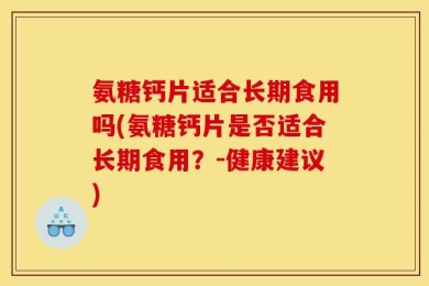 氨糖钙片适合长期食用吗(氨糖钙片是否适合长期食用？-健康建议)