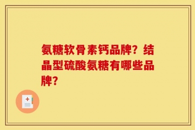 氨糖软骨素钙品牌？结晶型硫酸氨糖有哪些品牌？