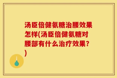 汤臣倍健氨糖治腰效果怎样(汤臣倍健氨糖对腰部有什么治疗效果？)