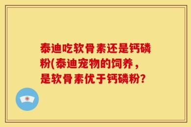 泰迪吃软骨素还是钙磷粉(泰迪宠物的饲养，是软骨素优于钙磷粉？