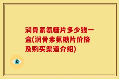 润骨素氨糖片多少钱一盒(润骨素氨糖片价格及购买渠道介绍)