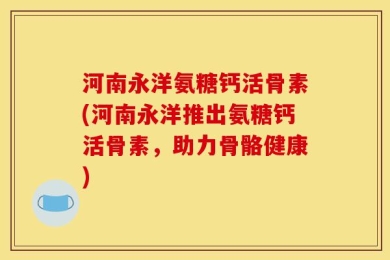 河南永洋氨糖钙活骨素(河南永洋推出氨糖钙活骨素，助力骨骼健康)