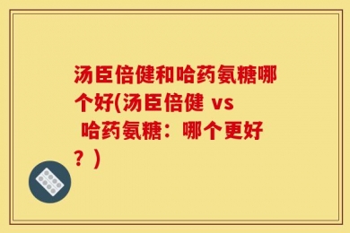 汤臣倍健和哈药氨糖哪个好(汤臣倍健 vs 哈药氨糖：哪个更好？)