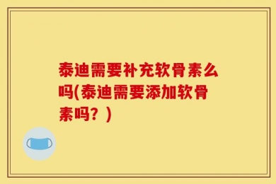 泰迪需要补充软骨素么吗(泰迪需要添加软骨素吗？)