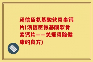 汤信臣氨基酸软骨素钙片(汤信臣氨基酸软骨素钙片——关爱骨骼健康的良方)