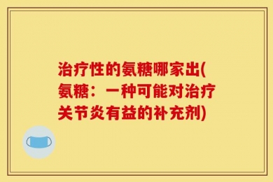 治疗性的氨糖哪家出(氨糖：一种可能对治疗关节炎有益的补充剂)