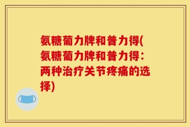 氨糖葡力牌和普力得(氨糖葡力牌和普力得：两种治疗关节疼痛的选择)