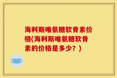 海利斯唯氨糖软骨素价格(海利斯唯氨糖软骨素的价格是多少？)