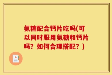 氨糖配合钙片吃吗(可以同时服用氨糖和钙片吗？如何合理搭配？)