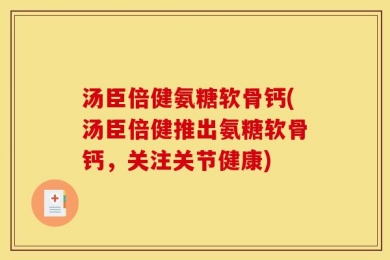 汤臣倍健氨糖软骨钙(汤臣倍健推出氨糖软骨钙，关注关节健康)