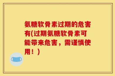 氨糖软骨素过期的危害有(过期氨糖软骨素可能带来危害，需谨慎使用！)