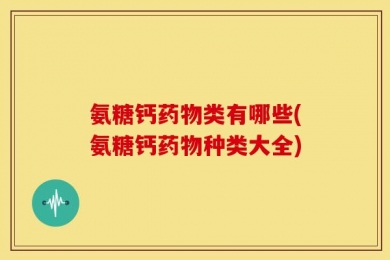 氨糖钙药物类有哪些(氨糖钙药物种类大全)