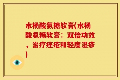 水杨酸氨糖软膏(水杨酸氨糖软膏：双倍功效，治疗痤疮和轻度湿疹)