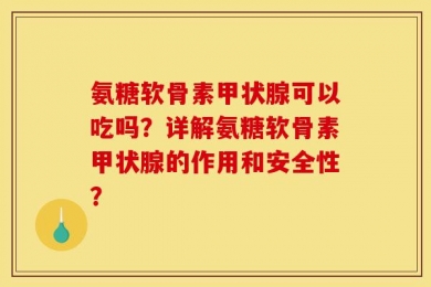 氨糖软骨素甲状腺可以吃吗？详解氨糖软骨素甲状腺的作用和安全性？