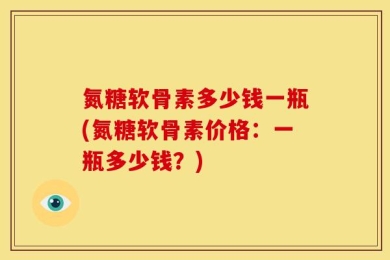 氮糖软骨素多少钱一瓶(氮糖软骨素价格：一瓶多少钱？)