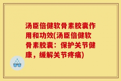 汤臣倍健软骨素胶囊作用和功效(汤臣倍健软骨素胶囊：保护关节健康，缓解关节疼痛)