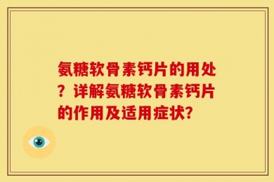 氨糖软骨素钙片的用处？详解氨糖软骨素钙片的作用及适用症状？