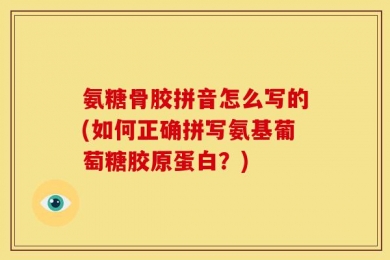 氨糖骨胶拼音怎么写的(如何正确拼写氨基葡萄糖胶原蛋白？)