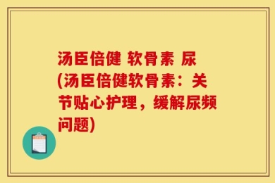 汤臣倍健 软骨素 尿(汤臣倍健软骨素：关节贴心护理，缓解尿频问题)