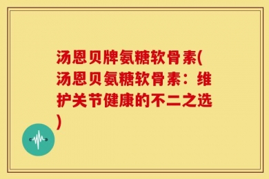 汤恩贝牌氨糖软骨素(汤恩贝氨糖软骨素：维护关节健康的不二之选)