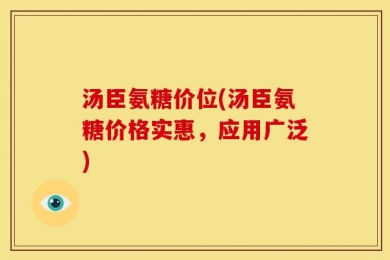 汤臣氨糖价位(汤臣氨糖价格实惠，应用广泛)