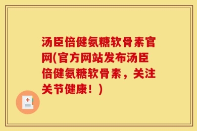 汤臣倍健氨糖软骨素官网(官方网站发布汤臣倍健氨糖软骨素，关注关节健康！)