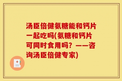 汤臣倍健氨糖能和钙片一起吃吗(氨糖和钙片可同时食用吗？——咨询汤臣倍健专家)