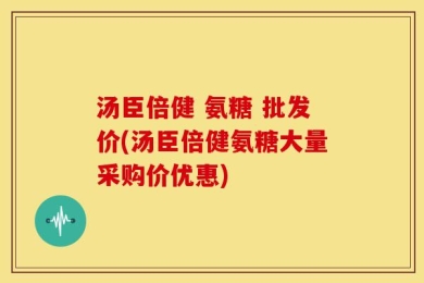 汤臣倍健 氨糖 批发价(汤臣倍健氨糖大量采购价优惠)