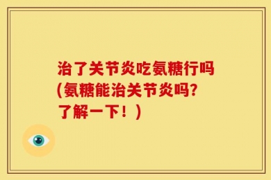 治了关节炎吃氨糖行吗(氨糖能治关节炎吗？了解一下！)